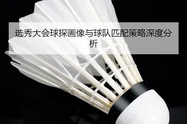 选秀大会球探画像与球队匹配策略深度分析
