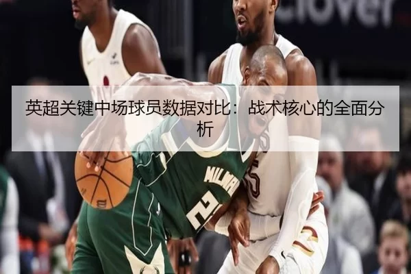 英超关键中场球员数据对比:战术核心的全面分析